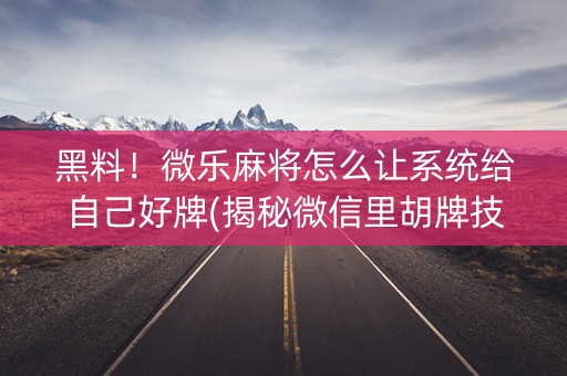 黑料！微乐麻将怎么让系统给自己好牌(揭秘微信里胡牌技巧)