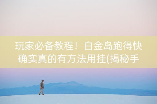 玩家必备教程！白金岛跑得快确实真的有方法用挂(揭秘手机上输赢规律)