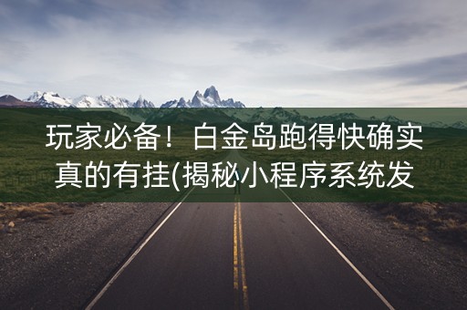玩家必备！白金岛跑得快确实真的有挂(揭秘小程序系统发好牌)