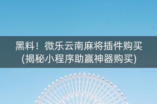 黑料！微乐云南麻将插件购买(揭秘小程序助赢神器购买)
