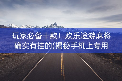 玩家必备十款！欢乐途游麻将确实有挂的(揭秘手机上专用神器下载)