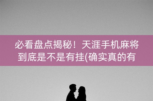 必看盘点揭秘！天涯手机麻将到底是不是有挂(确实真的有挂)