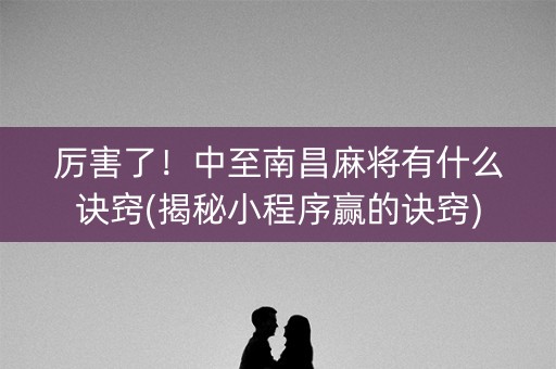 厉害了！中至南昌麻将有什么诀窍(揭秘小程序赢的诀窍)