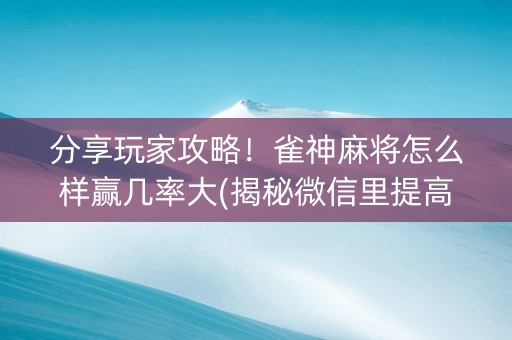 分享玩家攻略！雀神麻将怎么样赢几率大(揭秘微信里提高赢的概率)
