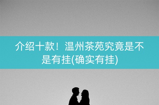 介绍十款！温州茶苑究竟是不是有挂(确实有挂)