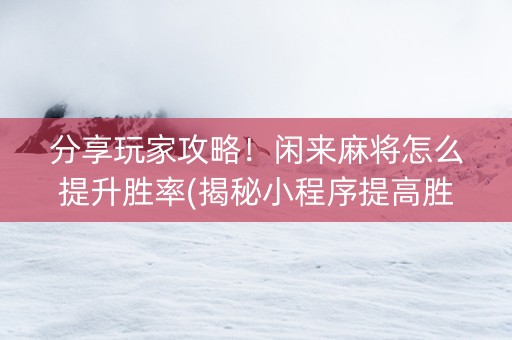分享玩家攻略！闲来麻将怎么提升胜率(揭秘小程序提高胜率)