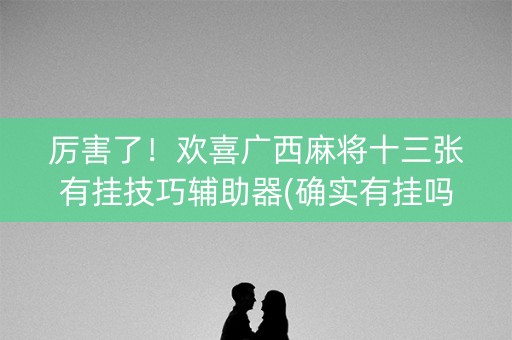 厉害了！欢喜广西麻将十三张有挂技巧辅助器(确实有挂吗)