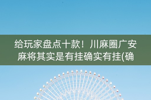 给玩家盘点十款！川麻圈广安麻将其实是有挂确实有挂(确定是有挂)