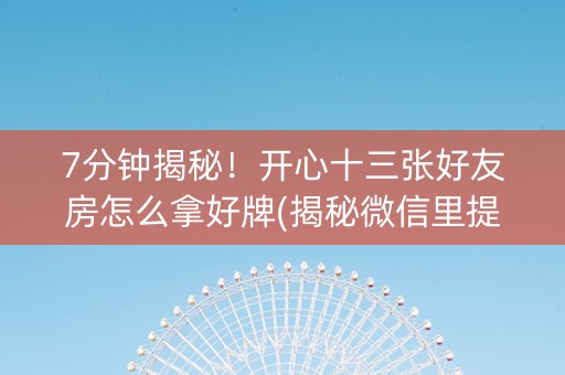 7分钟揭秘！开心十三张好友房怎么拿好牌(揭秘微信里提高胜率)