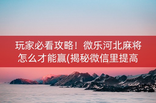 玩家必看攻略！微乐河北麻将怎么才能赢(揭秘微信里提高胜率)