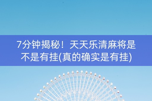 7分钟揭秘！天天乐清麻将是不是有挂(真的确实是有挂)
