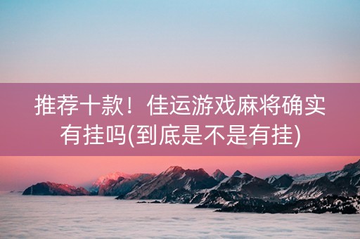 推荐十款！佳运游戏麻将确实有挂吗(到底是不是有挂)
