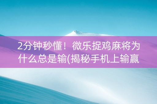 2分钟秒懂！微乐捉鸡麻将为什么总是输(揭秘手机上输赢规律)