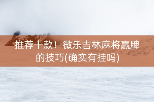 推荐十款！微乐吉林麻将赢牌的技巧(确实有挂吗)