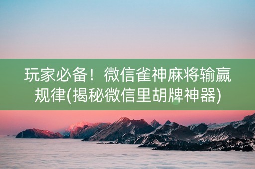 玩家必备！微信雀神麻将输赢规律(揭秘微信里胡牌神器)