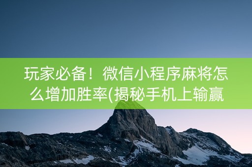 玩家必备！微信小程序麻将怎么增加胜率(揭秘手机上输赢技巧)