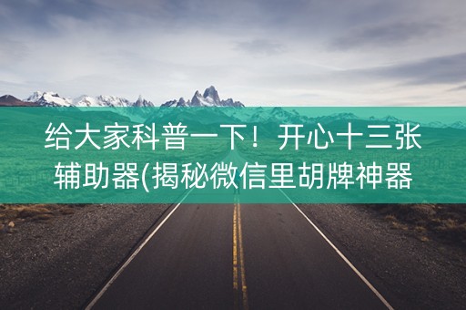给大家科普一下！开心十三张辅助器(揭秘微信里胡牌神器)