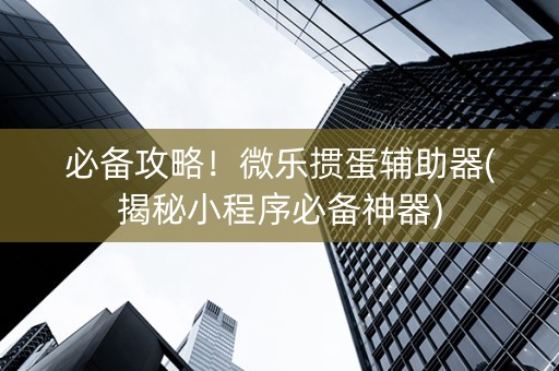 必备攻略！微乐掼蛋辅助器(揭秘小程序必备神器)