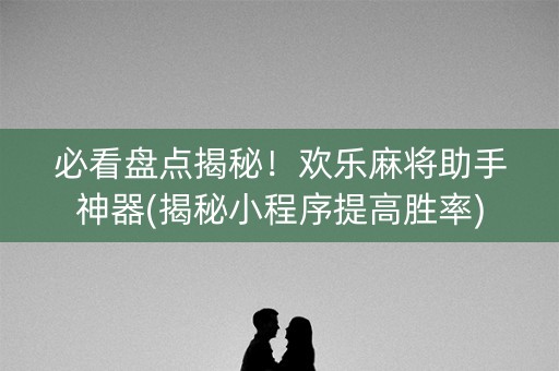 必看盘点揭秘！欢乐麻将助手神器(揭秘小程序提高胜率)
