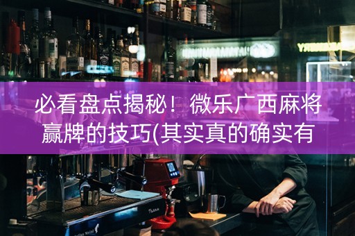 必看盘点揭秘！微乐广西麻将赢牌的技巧(其实真的确实有挂)