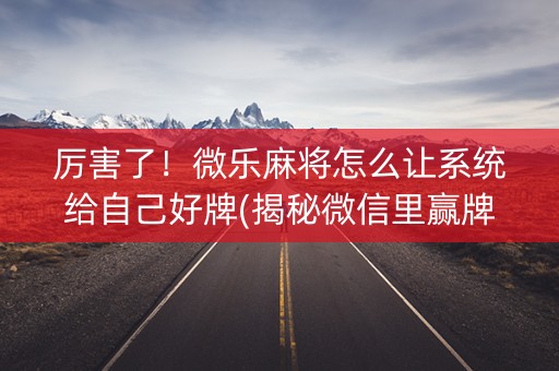 厉害了！微乐麻将怎么让系统给自己好牌(揭秘微信里赢牌技巧)