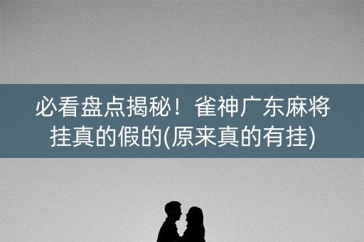必看盘点揭秘！雀神广东麻将挂真的假的(原来真的有挂)
