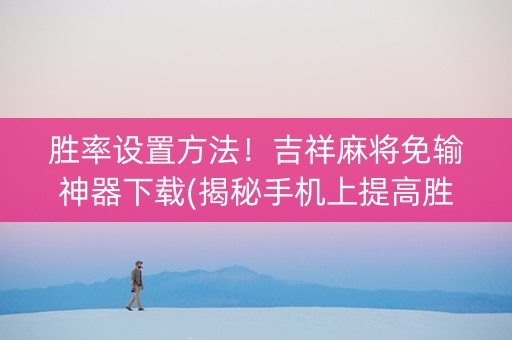 胜率设置方法！吉祥麻将免输神器下载(揭秘手机上提高胜率)