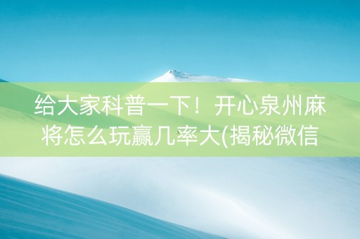 给大家科普一下！开心泉州麻将怎么玩赢几率大(揭秘微信里助赢神器)