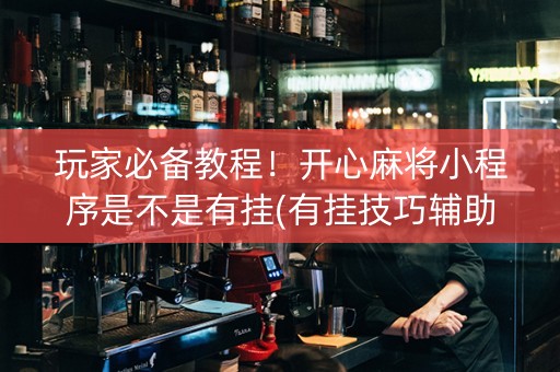 玩家必备教程！开心麻将小程序是不是有挂(有挂技巧辅助器)