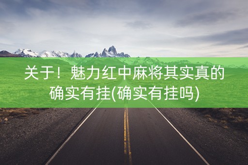 关于！魅力红中麻将其实真的确实有挂(确实有挂吗)