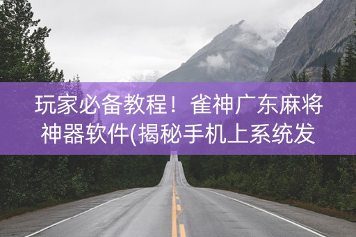 玩家必备教程！雀神广东麻将神器软件(揭秘手机上系统发好牌)