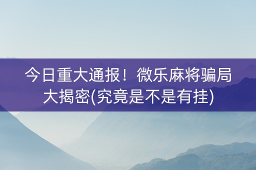 今日重大通报！微乐麻将骗局大揭密(究竟是不是有挂)
