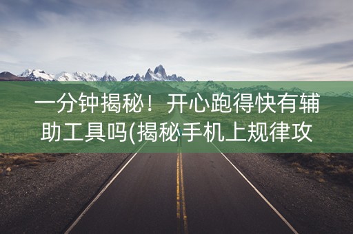 一分钟揭秘！开心跑得快有辅助工具吗(揭秘手机上规律攻略)