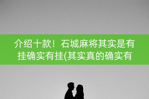 介绍十款！石城麻将其实是有挂确实有挂(其实真的确实有挂)