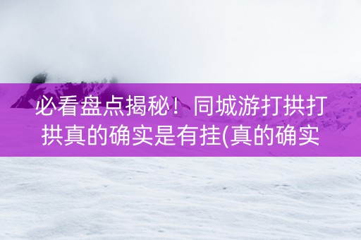 必看盘点揭秘！同城游打拱打拱真的确实是有挂(真的确实是有挂)