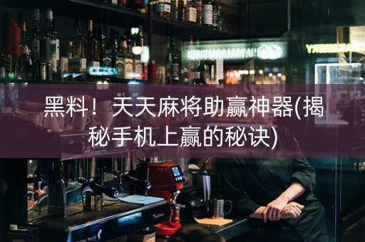 黑料！天天麻将助赢神器(揭秘手机上赢的秘诀)