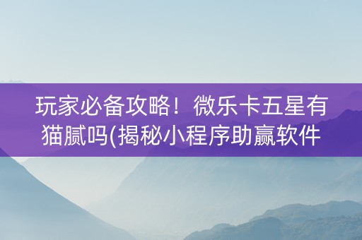 玩家必备攻略！微乐卡五星有猫腻吗(揭秘小程序助赢软件)