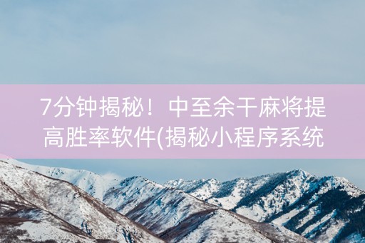 7分钟揭秘！中至余干麻将提高胜率软件(揭秘小程序系统发好牌)