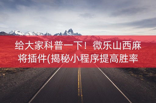 给大家科普一下！微乐山西麻将插件(揭秘小程序提高胜率)