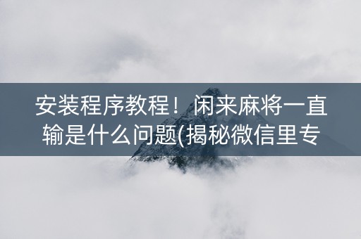 安装程序教程！闲来麻将一直输是什么问题(揭秘微信里专用神器下载)