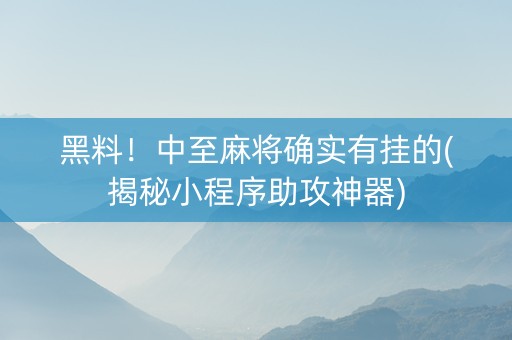 黑料！中至麻将确实有挂的(揭秘小程序助攻神器)