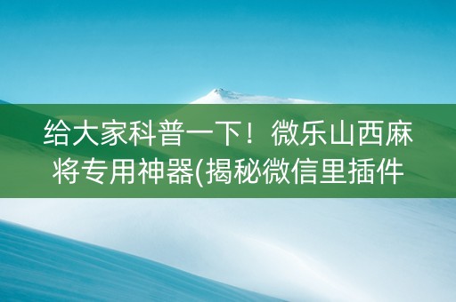 给大家科普一下！微乐山西麻将专用神器(揭秘微信里插件免费)