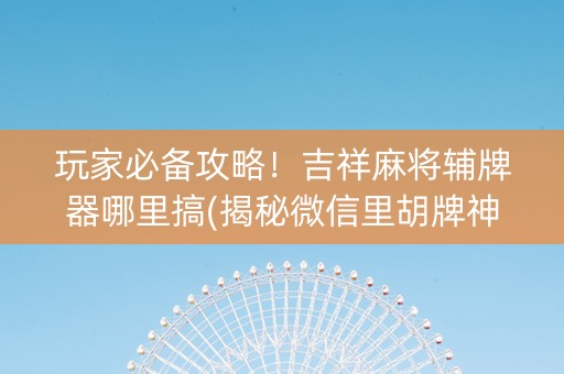 玩家必备攻略！吉祥麻将辅牌器哪里搞(揭秘微信里胡牌神器)