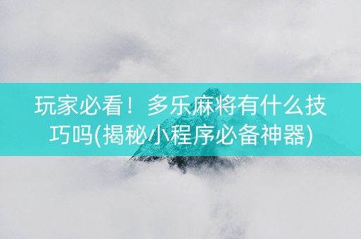 玩家必看！多乐麻将有什么技巧吗(揭秘小程序必备神器)