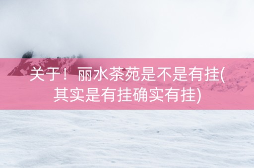 关于！丽水茶苑是不是有挂(其实是有挂确实有挂)