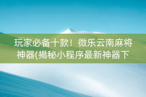 玩家必备十款！微乐云南麻将神器(揭秘小程序最新神器下载)
