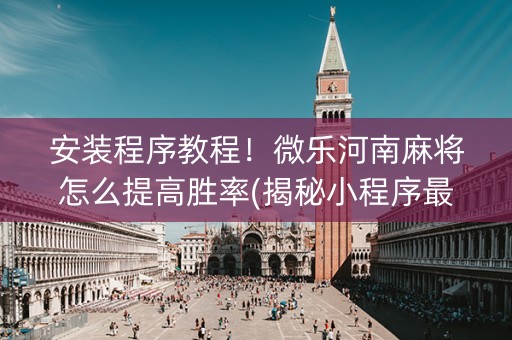 安装程序教程！微乐河南麻将怎么提高胜率(揭秘小程序最新神器下载)
