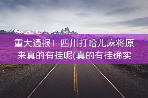 重大通报！四川打哈儿麻将原来真的有挂呢(真的有挂确实有挂)