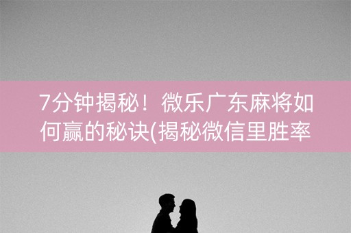 7分钟揭秘！微乐广东麻将如何赢的秘诀(揭秘微信里胜率到哪调)