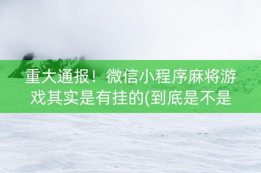 重大通报！微信小程序麻将游戏其实是有挂的(到底是不是有挂)